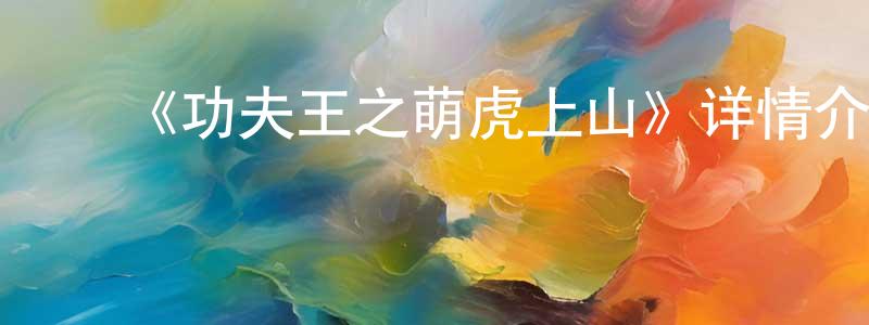 ﻿蔡明远发布﻿《功夫王之萌虎上山》详情介绍_功夫王之萌虎上山HD国语在线观看_功夫王之萌虎上山迅雷下载_国漫